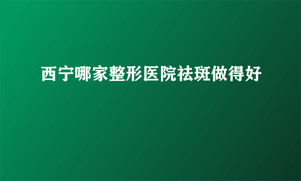 西宁哪家整形医院祛斑做得好