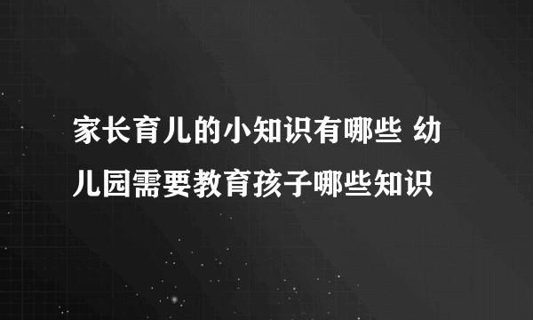 家长育儿的小知识有哪些 幼儿园需要教育孩子哪些知识