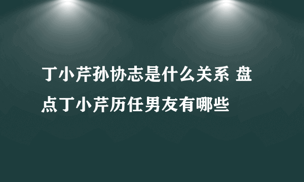 丁小芹孙协志是什么关系 盘点丁小芹历任男友有哪些