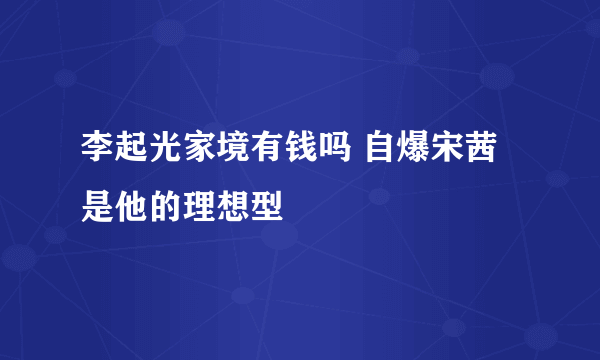 李起光家境有钱吗 自爆宋茜是他的理想型