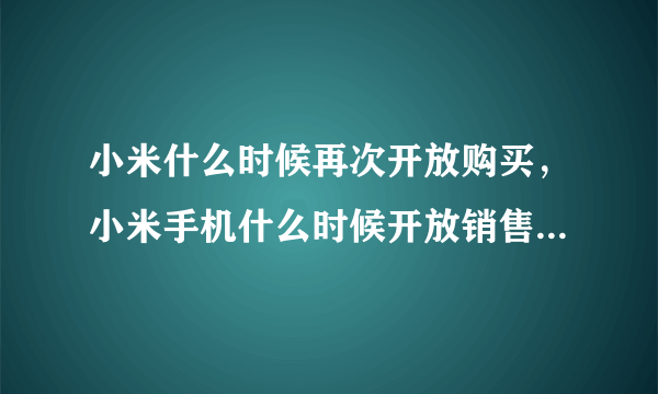 小米什么时候再次开放购买，小米手机什么时候开放销售？年底能买入吗？现在入手小米手机怎么样...( 六 )