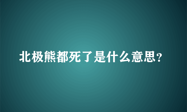 北极熊都死了是什么意思？