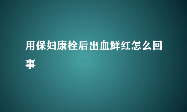 用保妇康栓后出血鲜红怎么回事