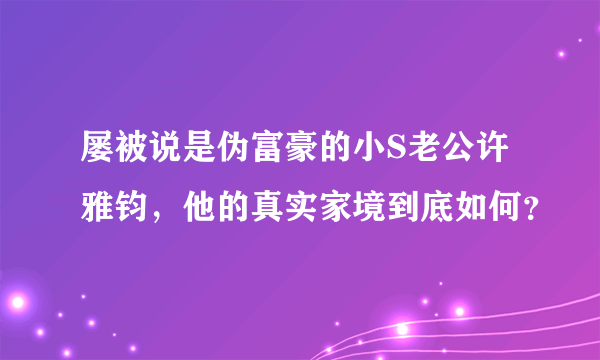 屡被说是伪富豪的小S老公许雅钧，他的真实家境到底如何？