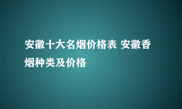 安徽十大名烟价格表 安徽香烟种类及价格