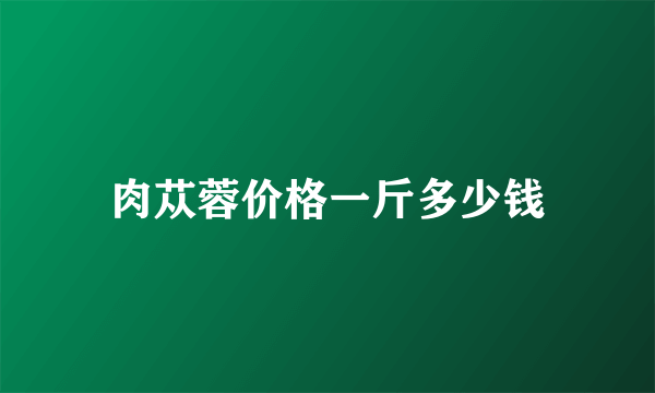 肉苁蓉价格一斤多少钱