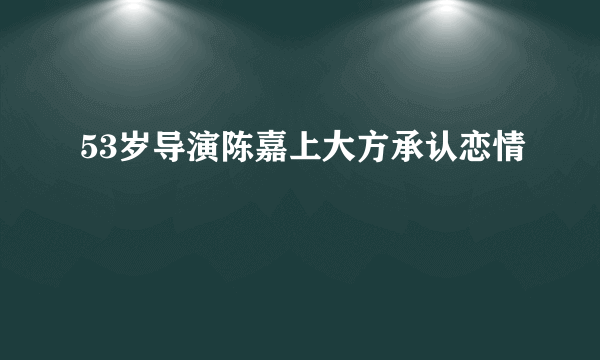 53岁导演陈嘉上大方承认恋情