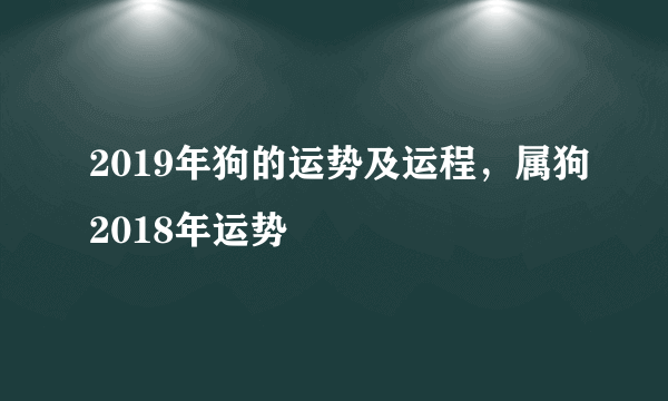 2019年狗的运势及运程，属狗2018年运势