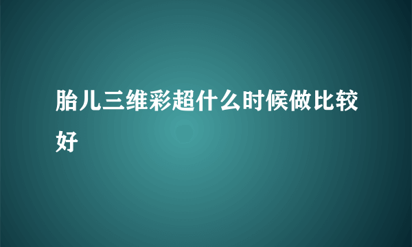 胎儿三维彩超什么时候做比较好