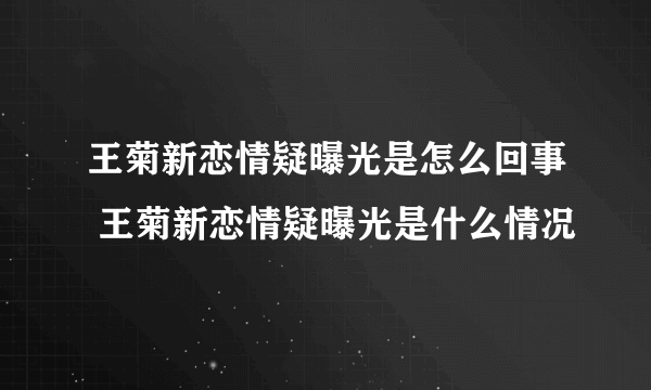 王菊新恋情疑曝光是怎么回事 王菊新恋情疑曝光是什么情况