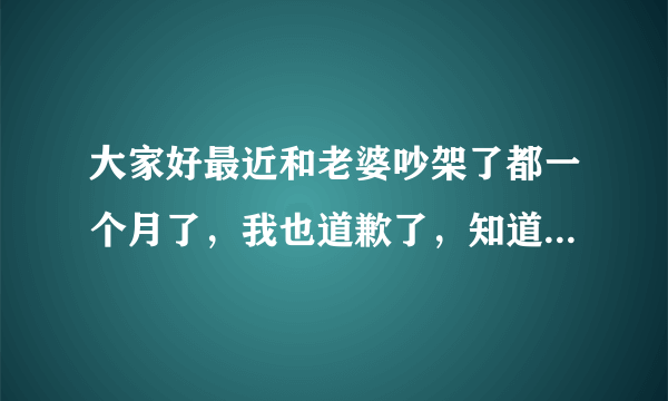 大家好最近和老婆吵架了都一个月了，我也道歉了，知道自己错了，旦她现在说话动不动发火，一点不讲理