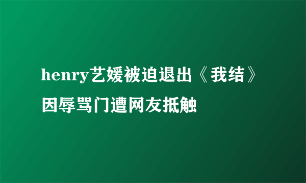 henry艺媛被迫退出《我结》 因辱骂门遭网友抵触