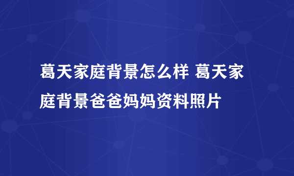 葛天家庭背景怎么样 葛天家庭背景爸爸妈妈资料照片