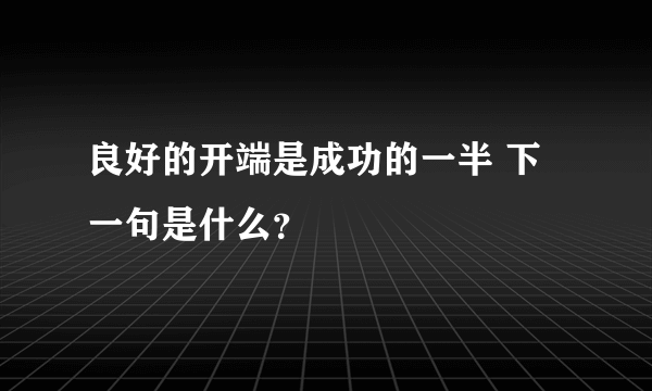 良好的开端是成功的一半 下一句是什么？