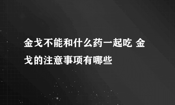 金戈不能和什么药一起吃 金戈的注意事项有哪些