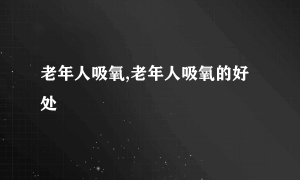 老年人吸氧,老年人吸氧的好处