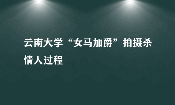 云南大学“女马加爵”拍摄杀情人过程