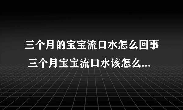 三个月的宝宝流口水怎么回事 三个月宝宝流口水该怎么护理 _