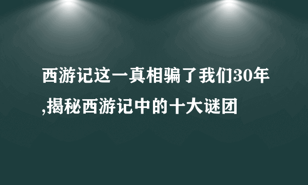 西游记这一真相骗了我们30年,揭秘西游记中的十大谜团