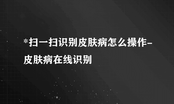 *扫一扫识别皮肤病怎么操作-皮肤病在线识别