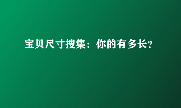 宝贝尺寸搜集：你的有多长？