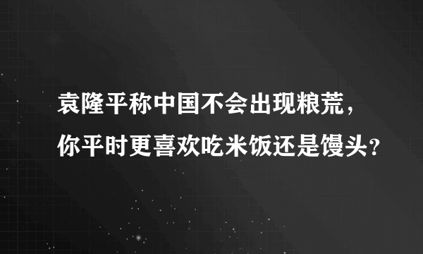 袁隆平称中国不会出现粮荒，你平时更喜欢吃米饭还是馒头？