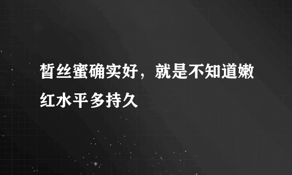 皙丝蜜确实好，就是不知道嫩红水平多持久