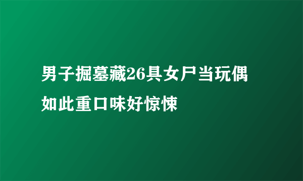 男子掘墓藏26具女尸当玩偶 如此重口味好惊悚