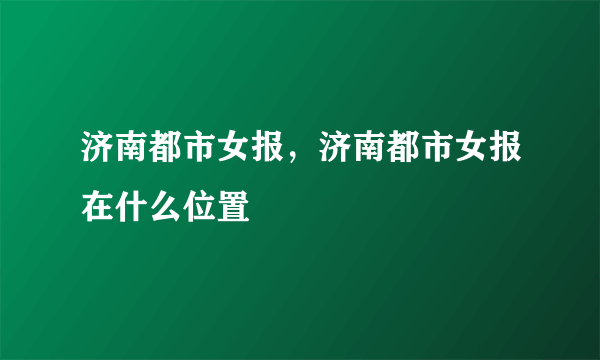 济南都市女报，济南都市女报在什么位置