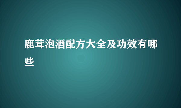 鹿茸泡酒配方大全及功效有哪些