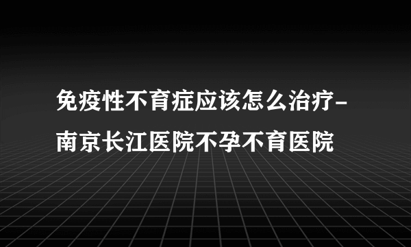 免疫性不育症应该怎么治疗-南京长江医院不孕不育医院