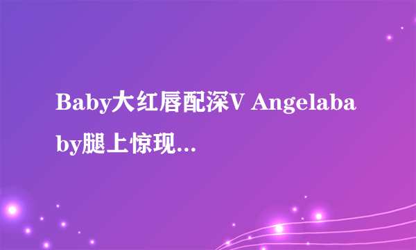 Baby大红唇配深V Angelababy腿上惊现多处伤痕