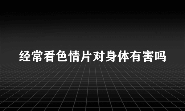 经常看色情片对身体有害吗