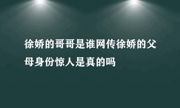 徐娇的哥哥是谁网传徐娇的父母身份惊人是真的吗