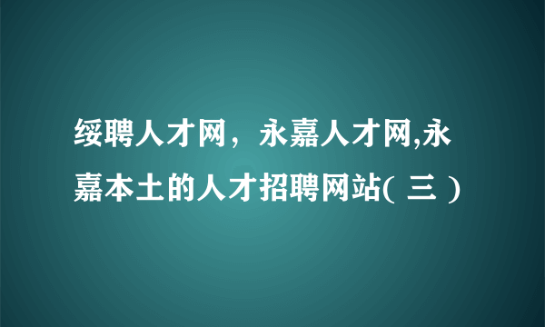 绥聘人才网，永嘉人才网,永嘉本土的人才招聘网站( 三 )