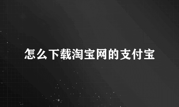 怎么下载淘宝网的支付宝