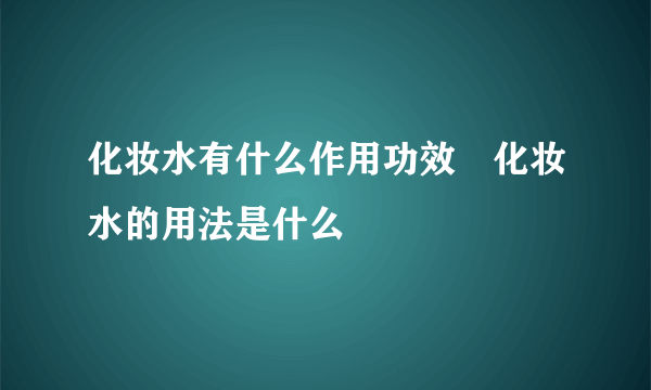 化妆水有什么作用功效　化妆水的用法是什么