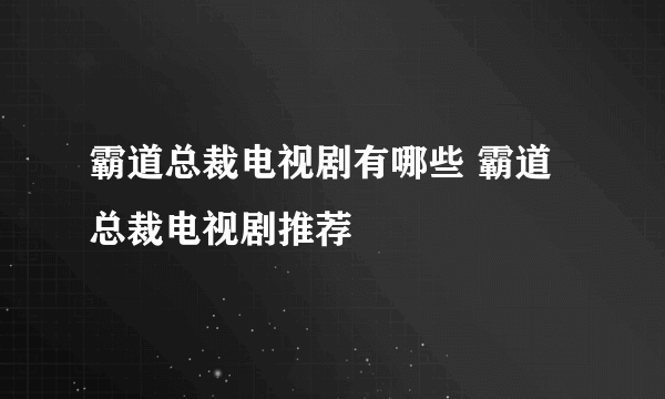 霸道总裁电视剧有哪些 霸道总裁电视剧推荐