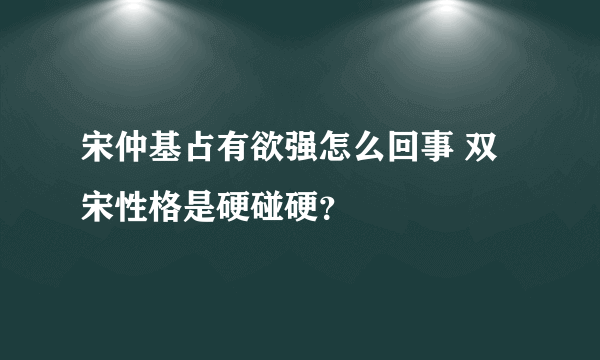 宋仲基占有欲强怎么回事 双宋性格是硬碰硬？