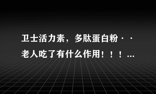 卫士活力素，多肽蛋白粉··老人吃了有什么作用！！！！！！~