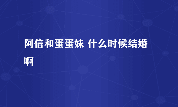 阿信和蛋蛋妹 什么时候结婚啊