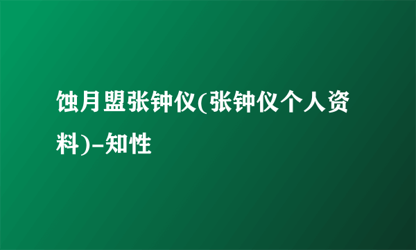 蚀月盟张钟仪(张钟仪个人资料)-知性