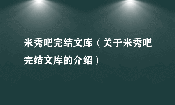 米秀吧完结文库（关于米秀吧完结文库的介绍）