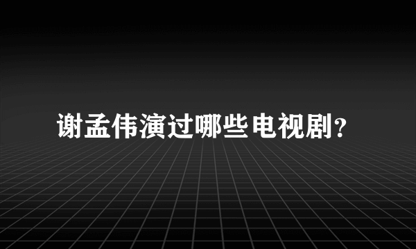 谢孟伟演过哪些电视剧？