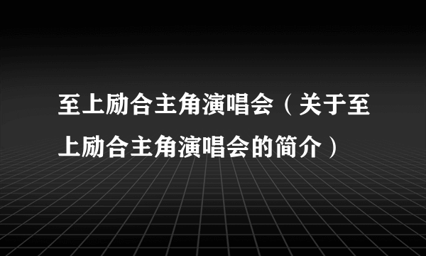 至上励合主角演唱会（关于至上励合主角演唱会的简介）