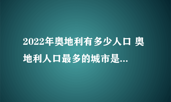 2022年奥地利有多少人口 奥地利人口最多的城市是哪个 奥地利历年人口数据