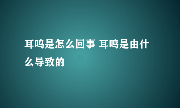 耳鸣是怎么回事 耳鸣是由什么导致的