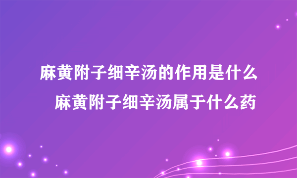 麻黄附子细辛汤的作用是什么   麻黄附子细辛汤属于什么药