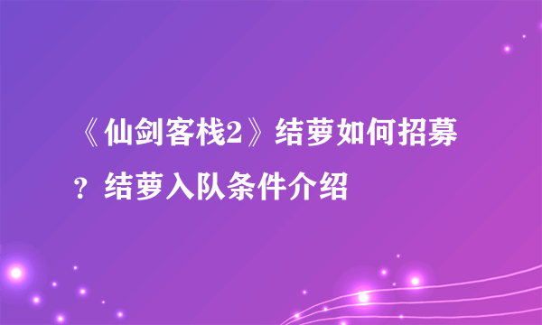 《仙剑客栈2》结萝如何招募？结萝入队条件介绍