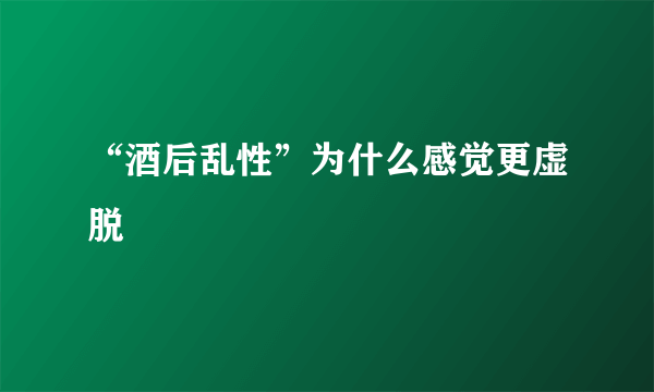 “酒后乱性”为什么感觉更虚脱